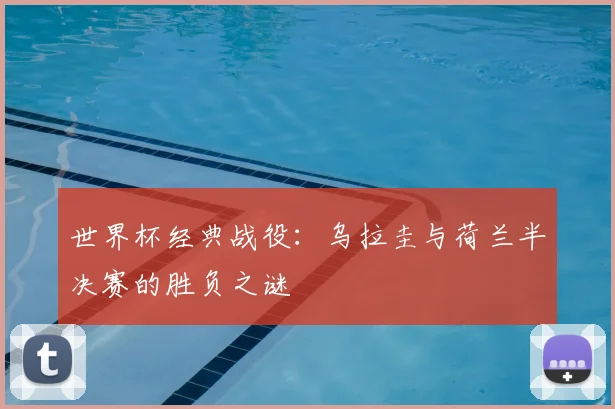 世界杯经典战役:乌拉圭与荷兰半决赛的胜负之谜