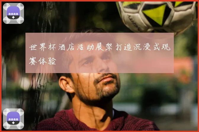 世界杯酒店活动展架打造沉浸式观赛体验