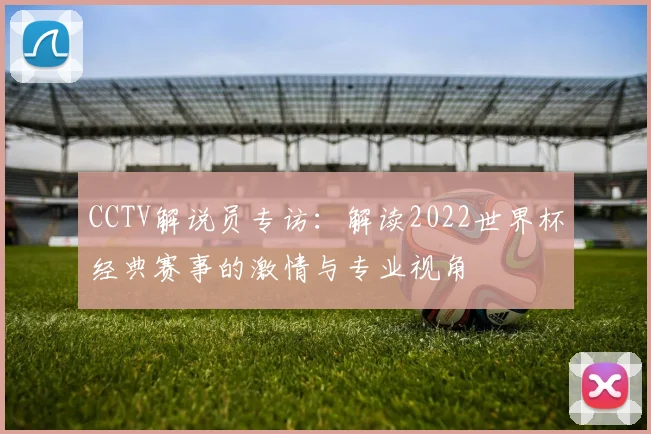 CCTV解说员专访:解读2022世界杯经典赛事的激情与专业视角