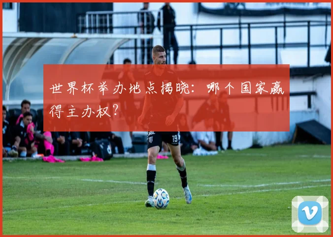 世界杯举办地点揭晓:哪个国家赢得主办权?