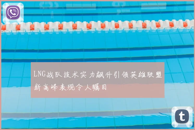 LNG战队技术实力飙升引领英雄联盟新高峰表现令人瞩目