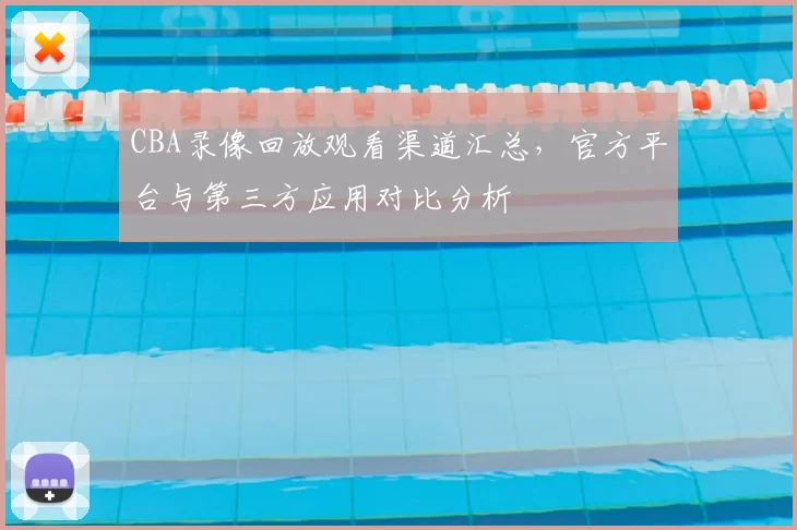 CBA录像回放观看渠道汇总，官方平台与第三方应用对比分析