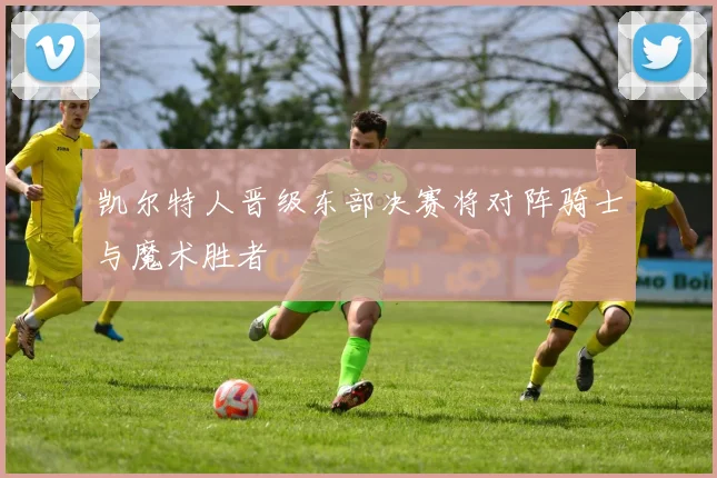 凯尔特人晋级东部决赛将对阵骑士与魔术胜者
