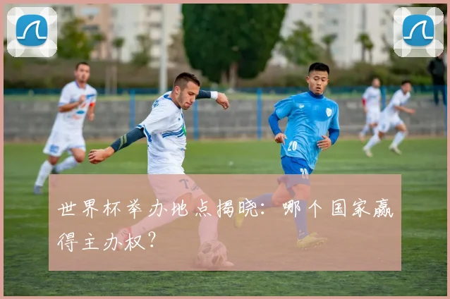 世界杯举办地点揭晓:哪个国家赢得主办权?