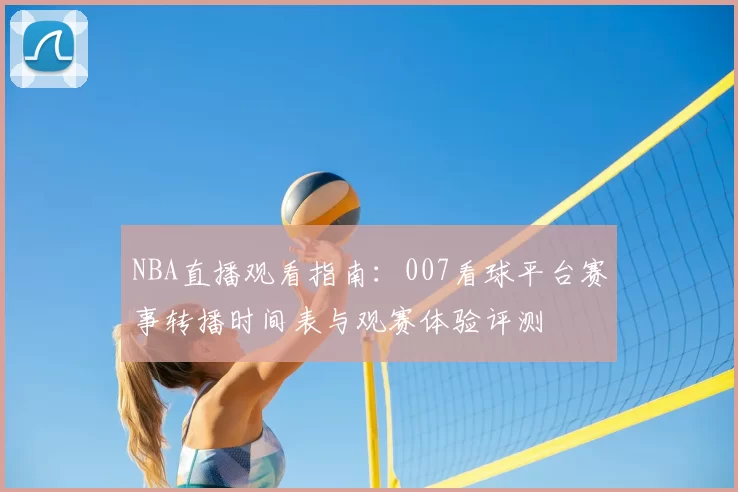 NBA直播观看指南：007看球平台赛事转播时间表与观赛体验评测