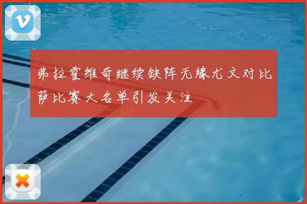 弗拉霍维奇继续缺阵无缘尤文对比萨比赛大名单引发关注