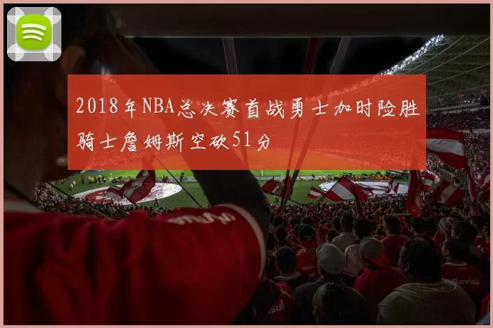 2018年NBA总决赛首战勇士加时险胜骑士詹姆斯空砍51分