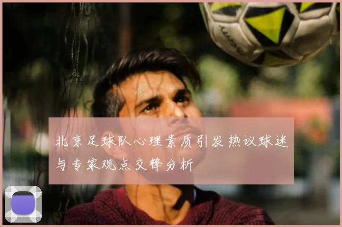 北京足球队心理素质引发热议球迷与专家观点交锋分析