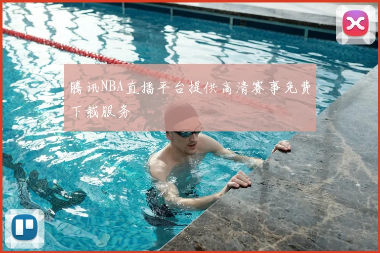 腾讯NBA直播平台提供高清赛事免费下载服务