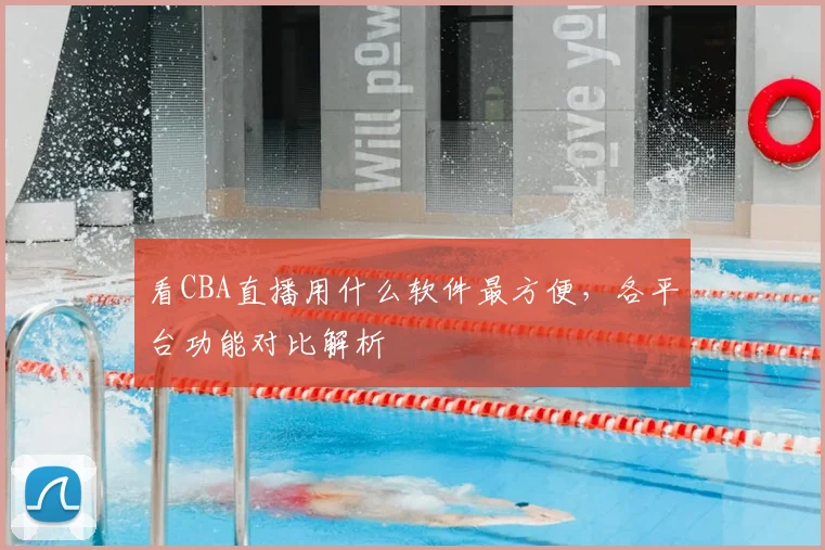 看CBA直播用什么软件最方便，各平台功能对比解析