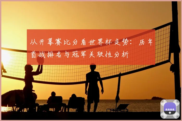 从开幕赛比分看世界杯走势:历年首战排名与冠军关联性分析