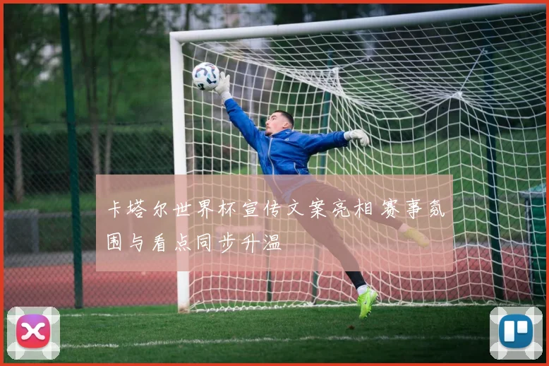 卡塔尔世界杯宣传文案亮相 赛事氛围与看点同步升温