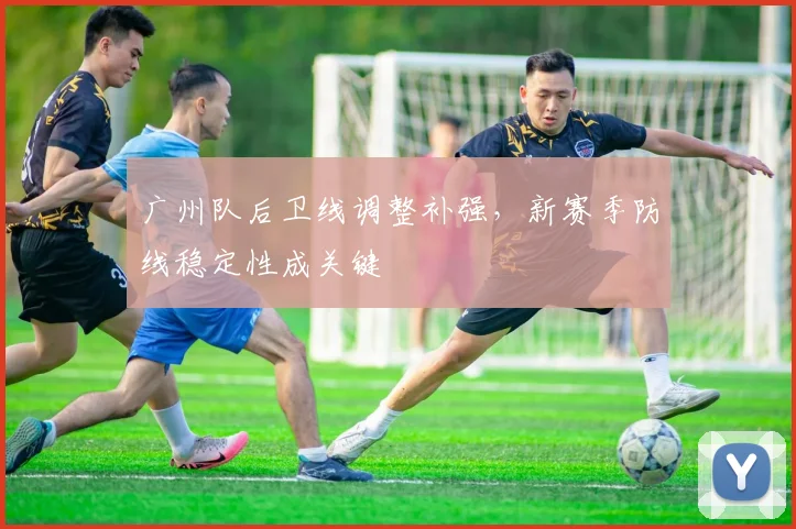 广州队后卫线调整补强,新赛季防线稳定性成关键
