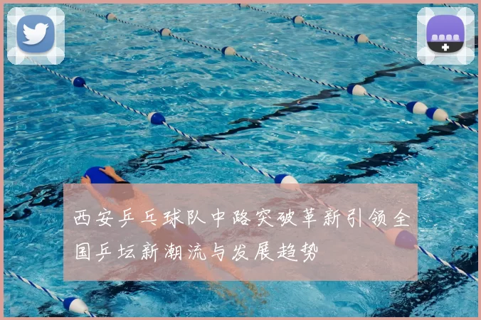 西安乒乓球队中路突破革新引领全国乒坛新潮流与发展趋势