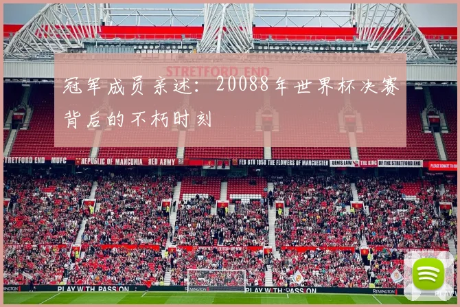 冠军成员亲述：20088年世界杯决赛背后的不朽时刻