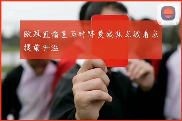 欧冠直播皇马对阵曼城焦点战看点提前升温