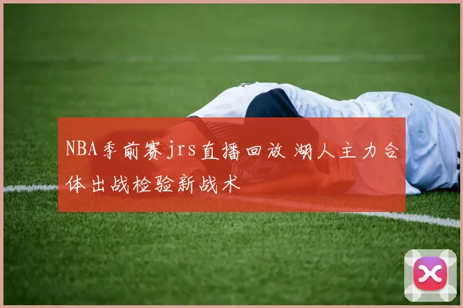 NBA季前赛jrs直播回放 湖人主力合体出战检验新战术