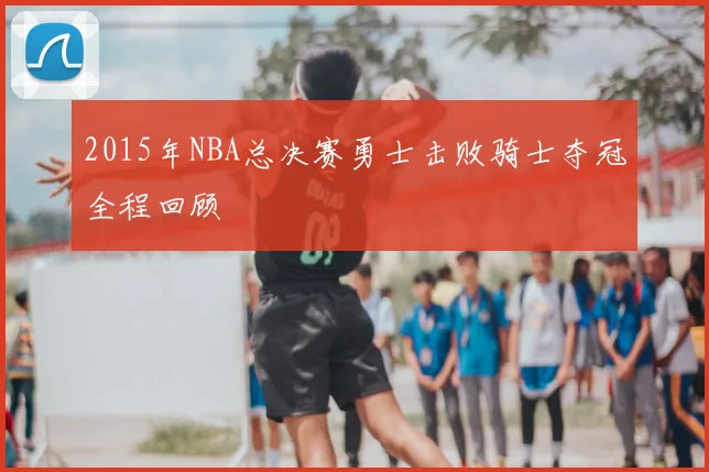 2015年NBA总决赛勇士击败骑士夺冠全程回顾