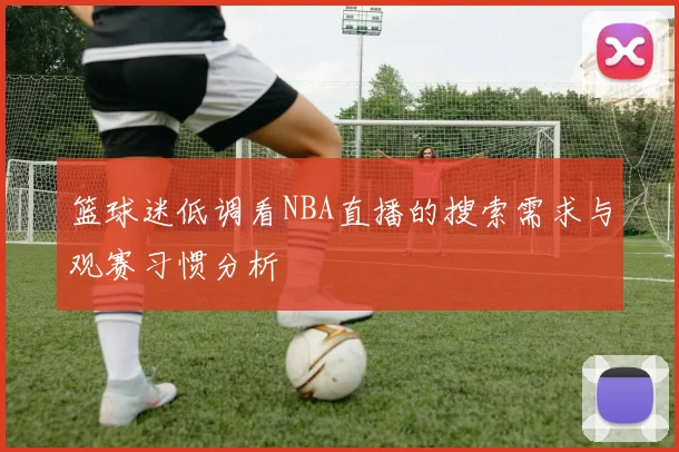 篮球迷低调看NBA直播的搜索需求与观赛习惯分析