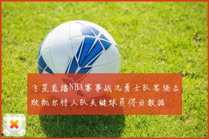 飞星直播NBA赛事战况勇士队客场击败凯尔特人队关键球员得分数据