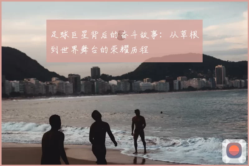 足球巨星背后的奋斗故事：从草根到世界舞台的荣耀历程