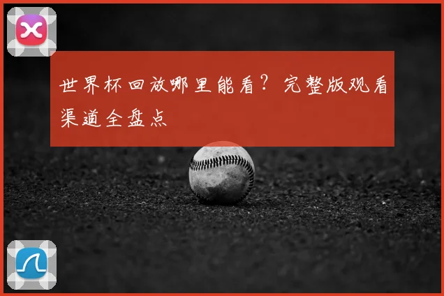 世界杯回放哪里能看?完整版观看渠道全盘点