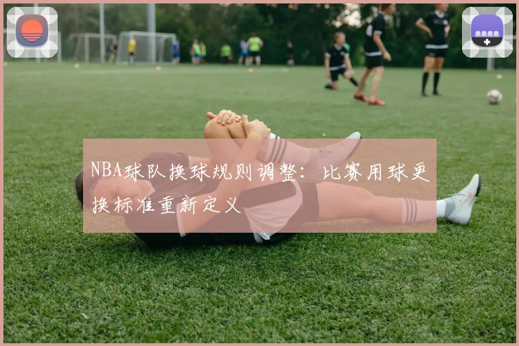 NBA球队换球规则调整：比赛用球更换标准重新定义
