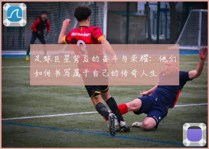 足球巨星背后的奋斗与荣耀：他们如何书写属于自己的传奇人生