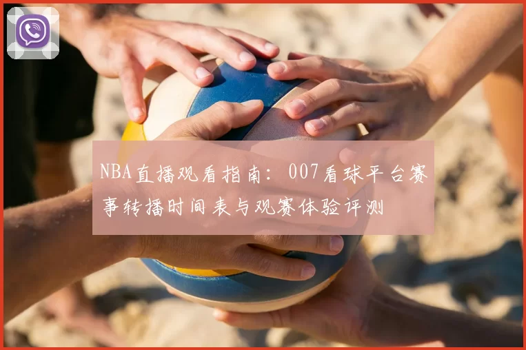 NBA直播观看指南：007看球平台赛事转播时间表与观赛体验评测