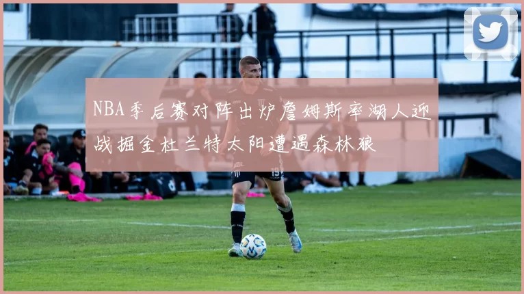 NBA季后赛对阵出炉詹姆斯率湖人迎战掘金杜兰特太阳遭遇森林狼