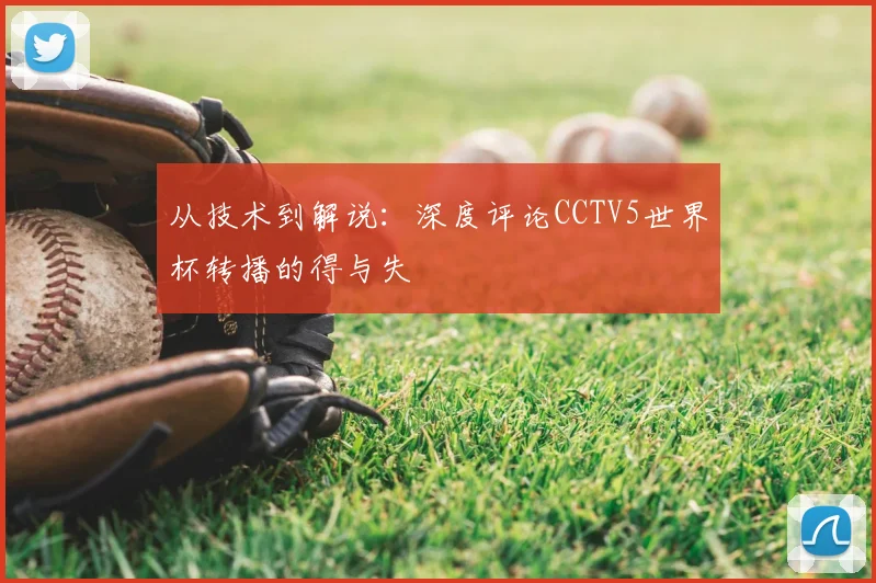 从技术到解说:深度评论CCTV5世界杯转播的得与失
