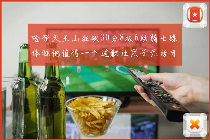 哈登天王山狂砍30分8板6助骑士媒体称他值得一个道歉让黑子无话可说