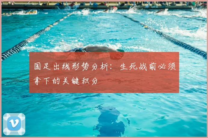 国足出线形势分析:生死战前必须拿下的关键积分