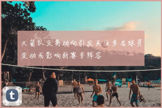 火箭队交易动向引发关注多名球员变动或影响新赛季阵容