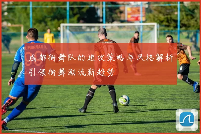 成都街舞队的进攻策略与风格解析引领街舞潮流新趋势