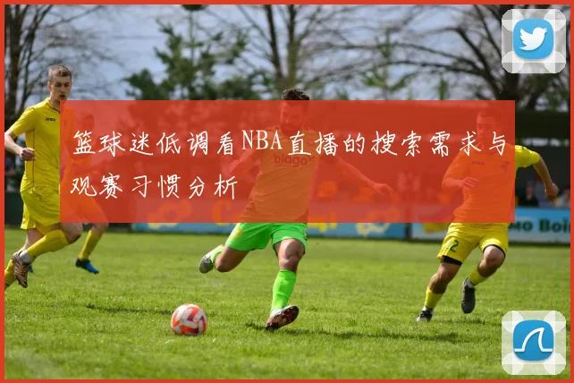 篮球迷低调看NBA直播的搜索需求与观赛习惯分析