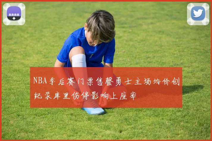 NBA季后赛门票售罄勇士主场均价创纪录库里伤停影响上座率