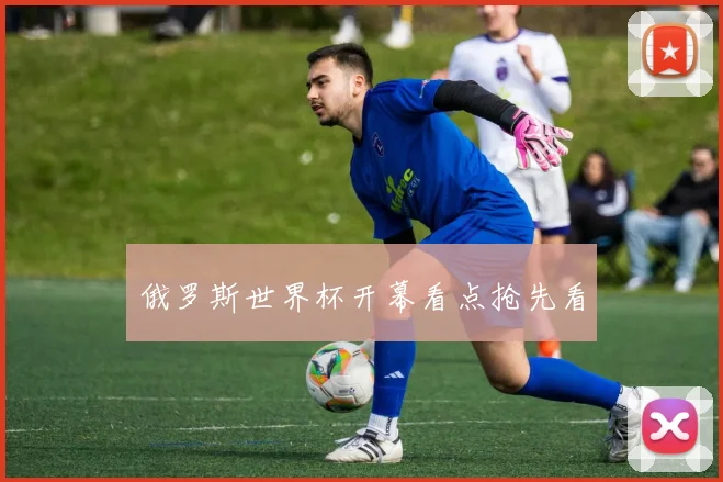 俄罗斯世界杯开幕看点抢先看