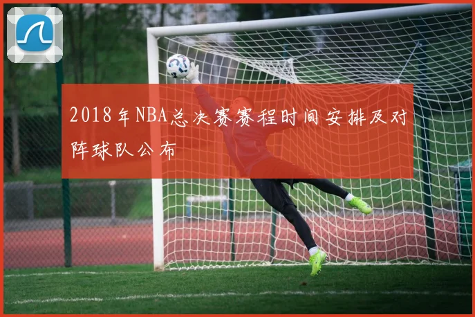 2018年NBA总决赛赛程时间安排及对阵球队公布