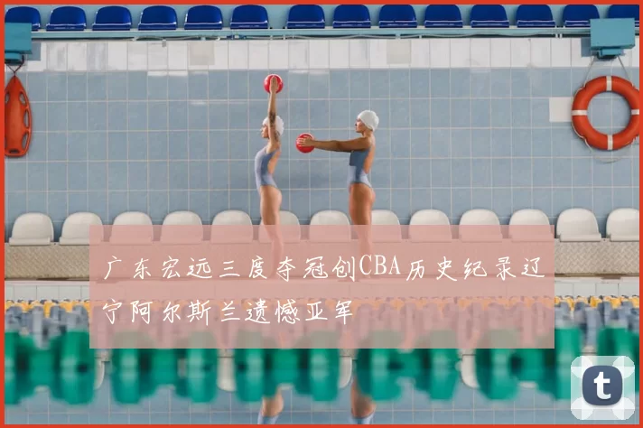 广东宏远三度夺冠创CBA历史纪录辽宁阿尔斯兰遗憾亚军