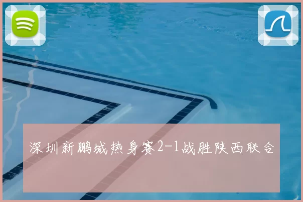 深圳新鹏城热身赛2-1战胜陕西联合
