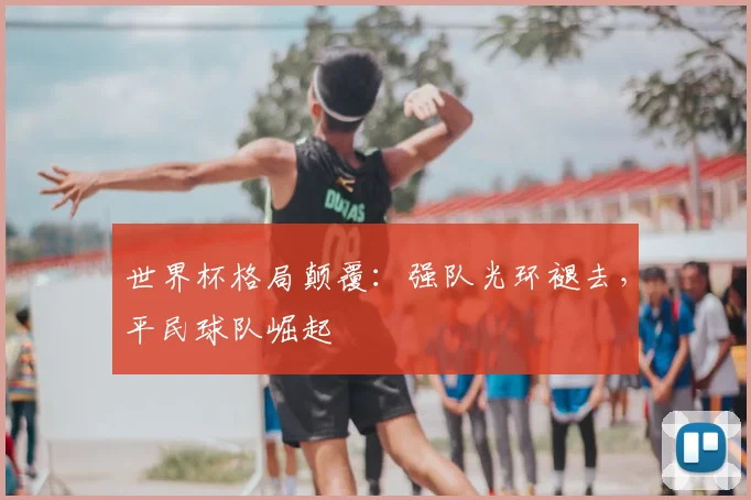 世界杯格局颠覆:强队光环褪去,平民球队崛起