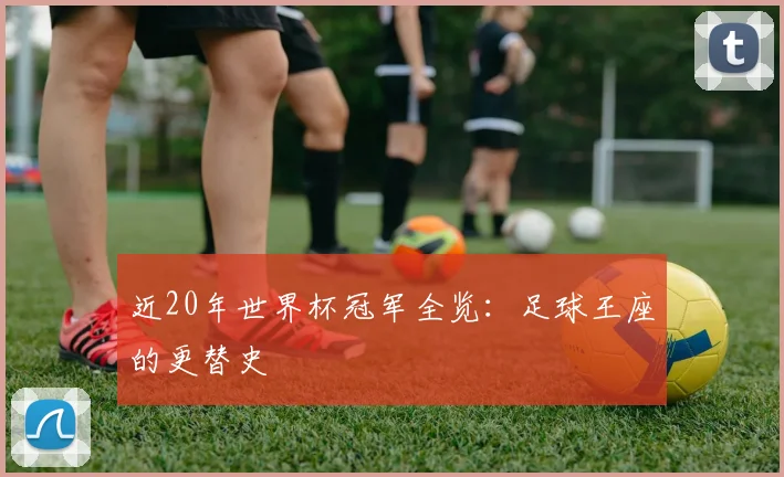 近20年世界杯冠军全览:足球王座的更替史