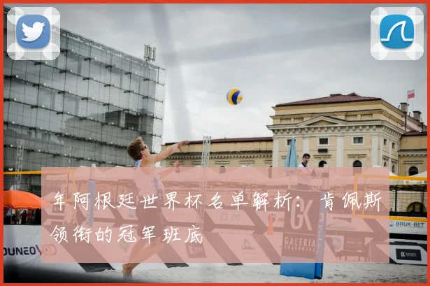 年阿根廷世界杯名单解析：肯佩斯领衔的冠军班底