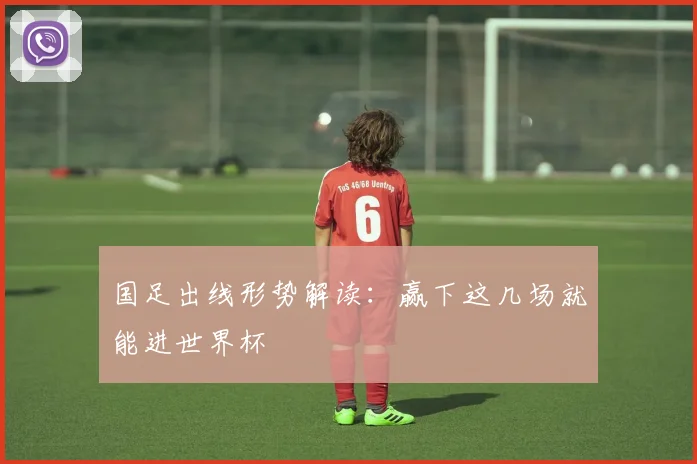 国足出线形势解读:赢下这几场就能进世界杯