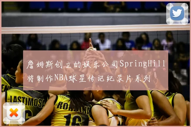 詹姆斯创立的娱乐公司SpringHill将制作NBA球星传记纪录片系列