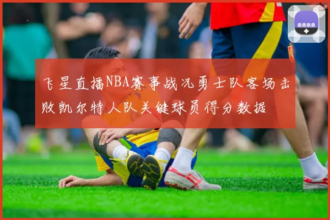 飞星直播NBA赛事战况勇士队客场击败凯尔特人队关键球员得分数据
