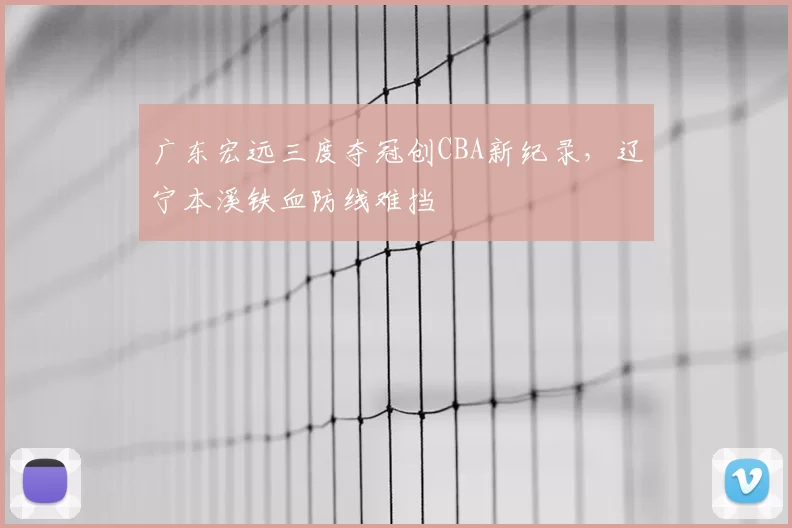 广东宏远三度夺冠创CBA新纪录，辽宁本溪铁血防线难挡