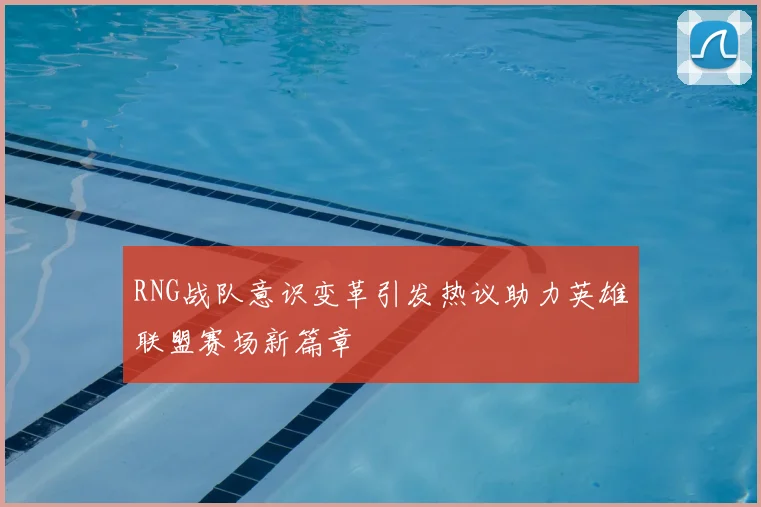 RNG战队意识变革引发热议助力英雄联盟赛场新篇章