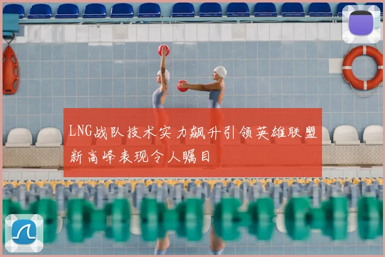 LNG战队技术实力飙升引领英雄联盟新高峰表现令人瞩目